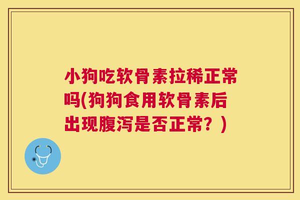 小狗吃软骨素拉稀正常吗(狗狗食用软骨素后出现腹泻是否正常？)
