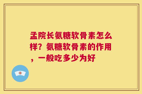 孟院长氨糖软骨素怎么样？氨糖软骨素的作用，一般吃多少为好