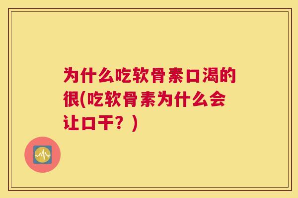 为什么吃软骨素口渴的很(吃软骨素为什么会让口干？)