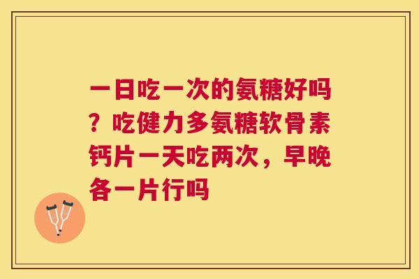 一日吃一次的氨糖好吗？吃健力多氨糖软骨素钙片一天吃两次，早晚各一片行吗