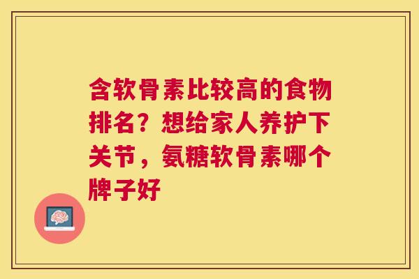 含软骨素比较高的食物排名？想给家人养护下关节，氨糖软骨素哪个牌子好