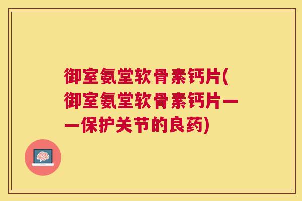 御室氨堂软骨素钙片(御室氨堂软骨素钙片——保护关节的良药)