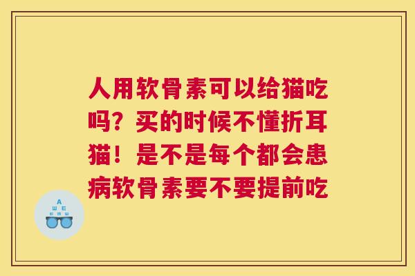 人用软骨素可以给猫吃吗？买的时候不懂折耳猫！是不是每个都会患病软骨素要不要提前吃