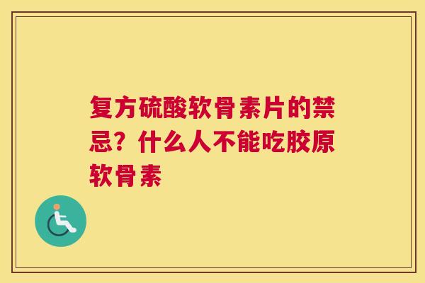 复方硫酸软骨素片的禁忌？什么人不能吃胶原软骨素