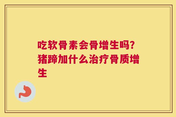 吃软骨素会骨增生吗？猪蹄加什么治疗骨质增生