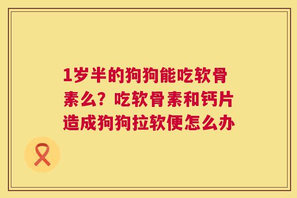 1岁半的狗狗能吃软骨素么？吃软骨素和钙片造成狗狗拉软便怎么办