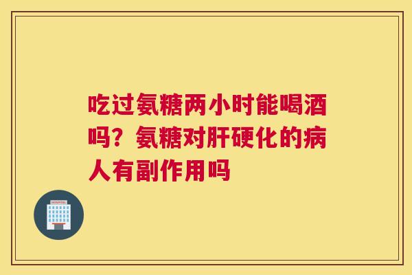 吃过氨糖两小时能喝酒吗？氨糖对肝硬化的病人有副作用吗