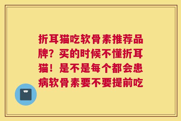 折耳猫吃软骨素推荐品牌？买的时候不懂折耳猫！是不是每个都会患病软骨素要不要提前吃
