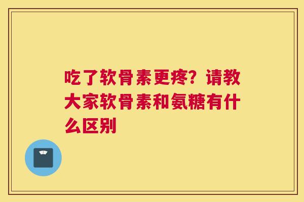 吃了软骨素更疼？请教大家软骨素和氨糖有什么区别