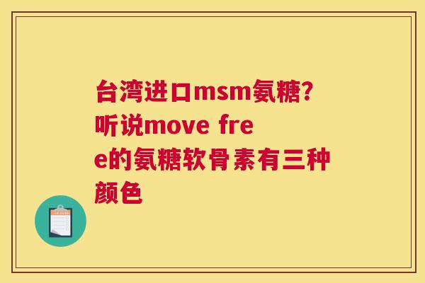 台湾进口msm氨糖？听说move free的氨糖软骨素有三种颜色