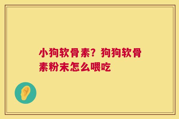 小狗软骨素?狗狗软骨素粉末怎么喂吃