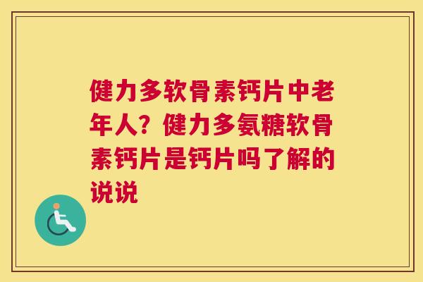 健力多软骨素钙片中老年人?健力多氨糖软骨素钙片是钙片吗了解的说说