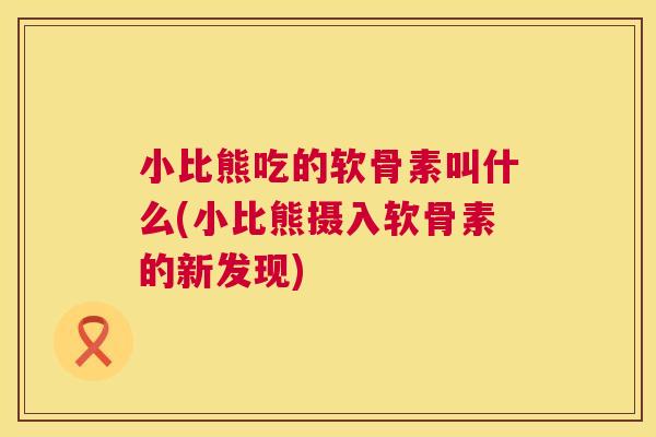 小比熊吃的软骨素叫什么(小比熊摄入软骨素的新发现) 小比熊吃的软骨素叫什么(小比熊摄入软骨素的新发现)