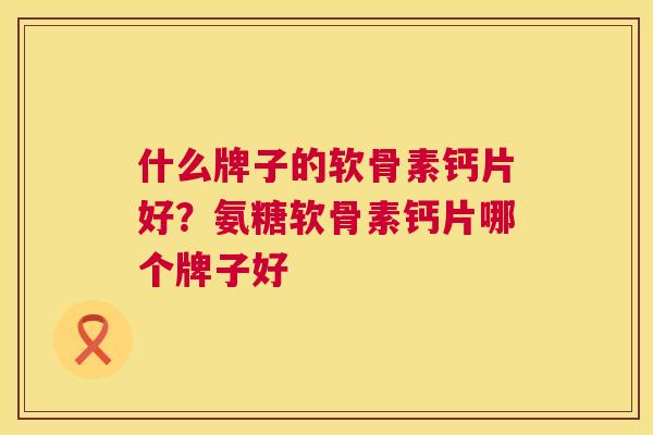 什么牌子的软骨素钙片好？氨糖软骨素钙片哪个牌子好