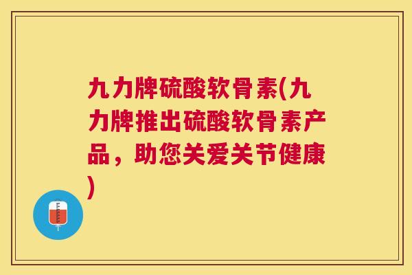 九力牌硫酸软骨素(九力牌推出硫酸软骨素产品，助您关爱关节健康)