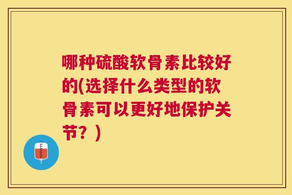 哪种硫酸软骨素比较好的(选择什么类型的软骨素可以更好地保护关节？)