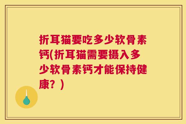 折耳猫要吃多少软骨素钙(折耳猫需要摄入多少软骨素钙才能保持健康？)