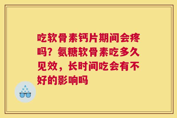 吃软骨素钙片期间会疼吗？氨糖软骨素吃多久见效，长时间吃会有不好的影响吗