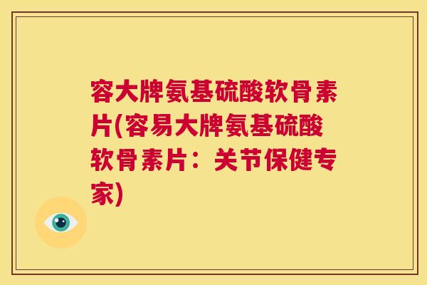 容大牌氨基硫酸软骨素片(容易大牌氨基硫酸软骨素片:关节保健专家)