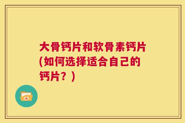大骨钙片和软骨素钙片(如何选择适合自己的钙片？)