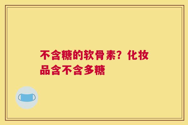 不含糖的软骨素？化妆品含不含多糖