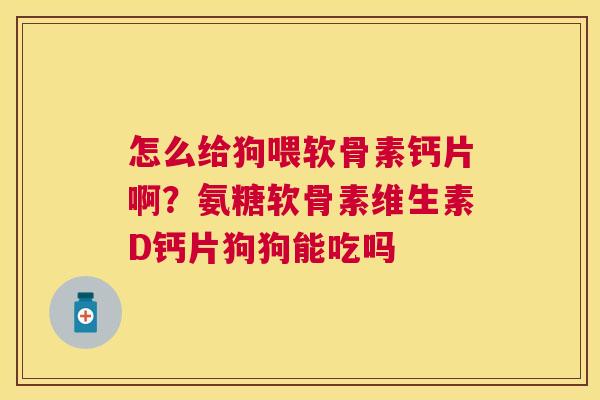 怎么给狗喂软骨素钙片啊？氨糖软骨素维生素D钙片狗狗能吃吗