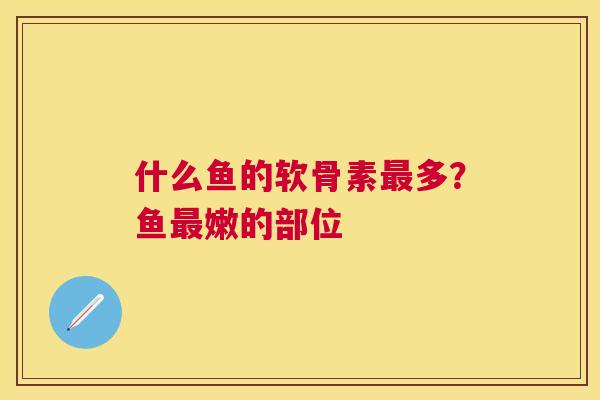 什么鱼的软骨素最多？鱼最嫩的部位