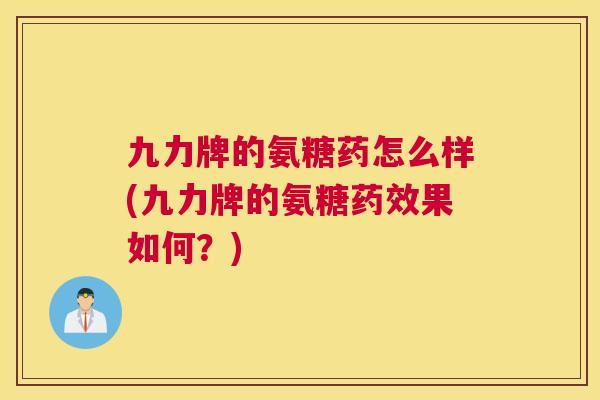 九力牌的氨糖药怎么样(九力牌的氨糖药效果如何？)