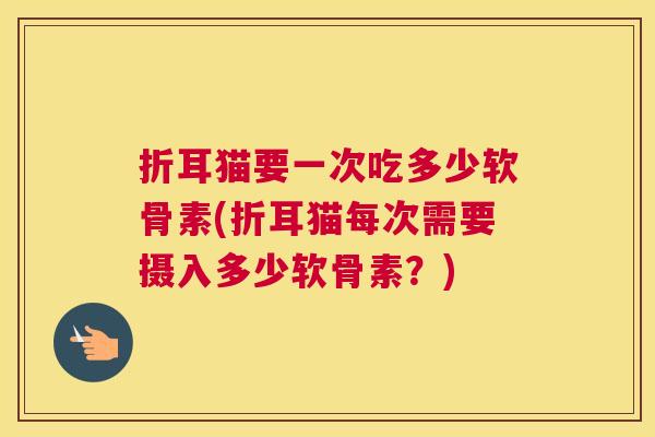 折耳猫要一次吃多少软骨素(折耳猫每次需要摄入多少软骨素？)