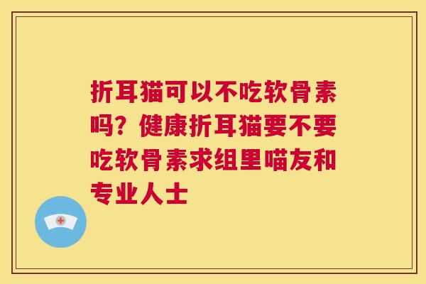 折耳猫可以不吃软骨素吗？健康折耳猫要不要吃软骨素求组里喵友和专业人士