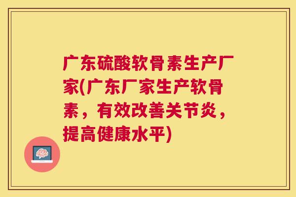 广东硫酸软骨素生产厂家(广东厂家生产软骨素，有效改善关节炎，提高健康水平)
