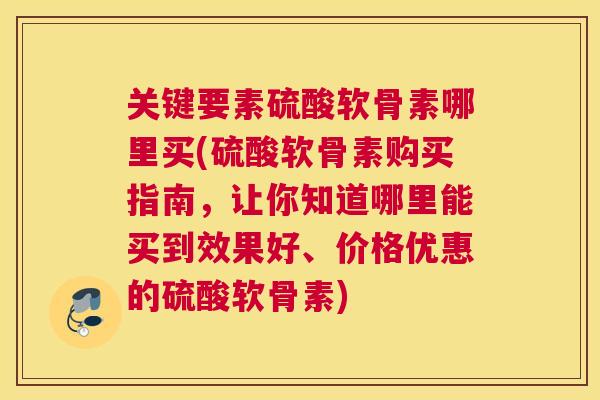 关键要素硫酸软骨素哪里买(硫酸软骨素购买指南，让你知道哪里能买到效果好、价格优惠的硫酸软骨素)