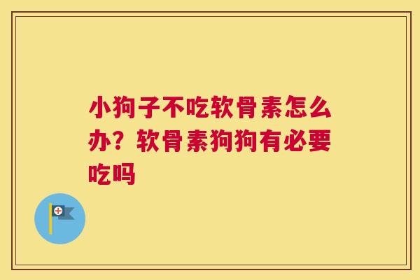 小狗子不吃软骨素怎么办？软骨素狗狗有必要吃吗