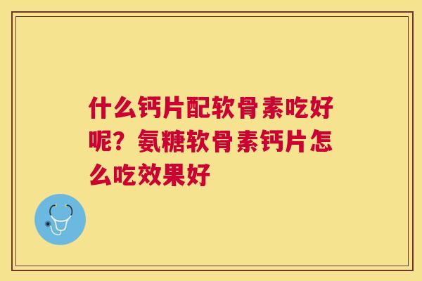 什么钙片配软骨素吃好呢？氨糖软骨素钙片怎么吃效果好