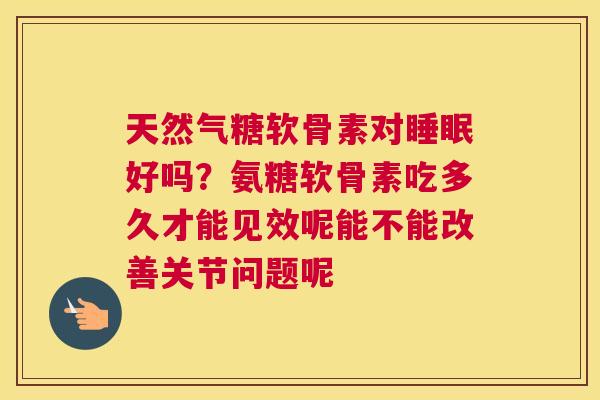 天然气糖软骨素对睡眠好吗？氨糖软骨素吃多久才能见效呢能不能改善关节问题呢