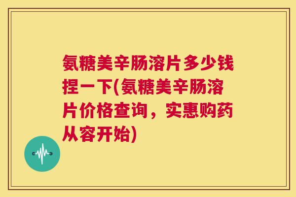 氨糖美辛肠溶片多少钱捏一下(氨糖美辛肠溶片价格查询，实惠购药从容开始)