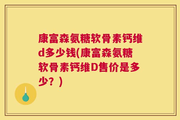 康富森氨糖软骨素钙维d多少钱(康富森氨糖软骨素钙维D售价是多少？)