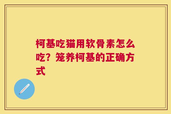 柯基吃猫用软骨素怎么吃？笼养柯基的正确方式