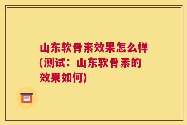 山东软骨素效果怎么样(测试：山东软骨素的效果如何)