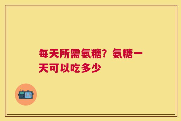 每天所需氨糖?氨糖一天可以吃多少 每天所需氨糖?氨糖一天可以吃多少