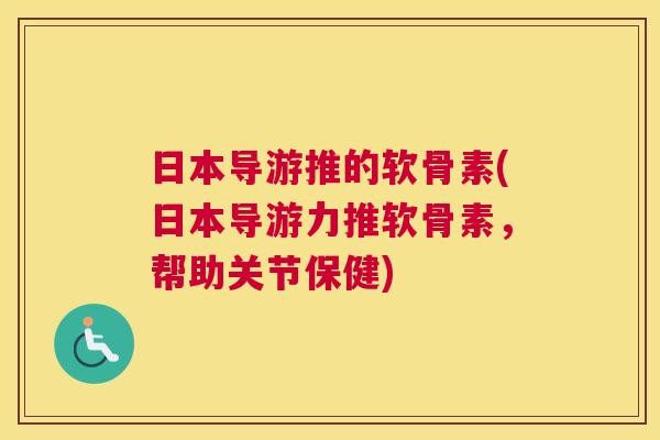 日本导游推的软骨素(日本导游力推软骨素,帮助关节保健) 日本导游推的软骨素(日本导游力推软骨素,帮助关节保健)