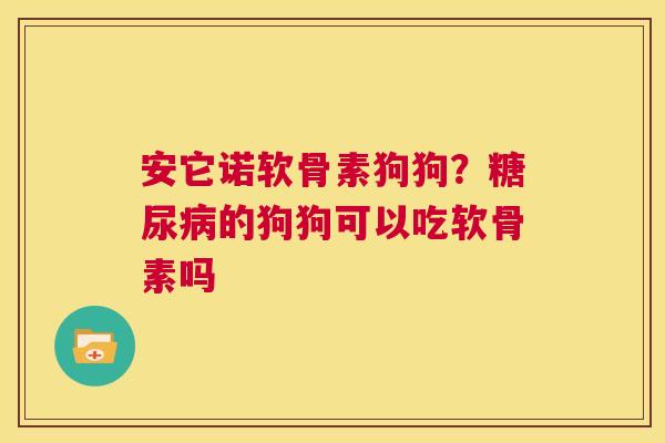 安它诺软骨素狗狗？糖尿病的狗狗可以吃软骨素吗