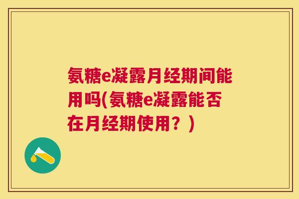 氨糖e凝露月经期间能用吗(氨糖e凝露能否在月经期使用？)