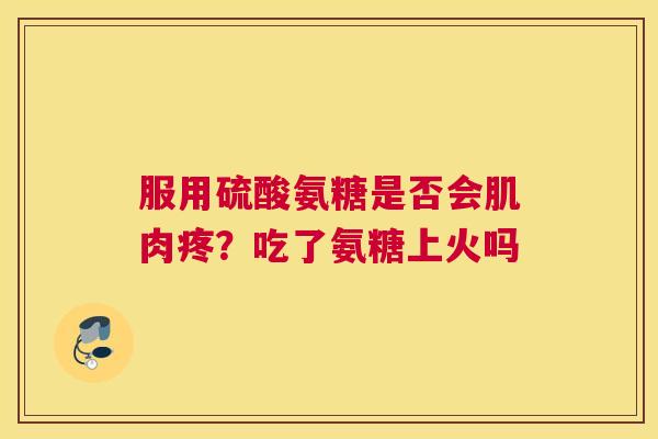 服用硫酸氨糖是否会肌肉疼？吃了氨糖上火吗