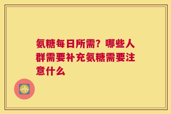 氨糖每日所需？哪些人群需要补充氨糖需要注意什么