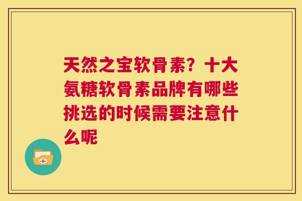 天然之宝软骨素？十大氨糖软骨素品牌有哪些挑选的时候需要注意什么呢