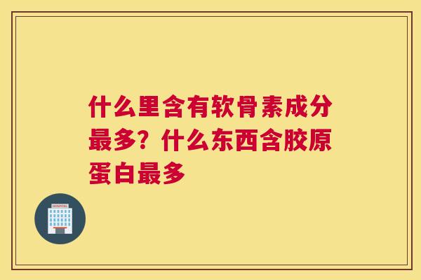 什么里含有软骨素成分最多？什么东西含胶原蛋白最多