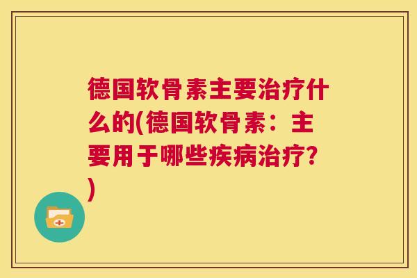 德国软骨素主要治疗什么的(德国软骨素：主要用于哪些疾病治疗？)