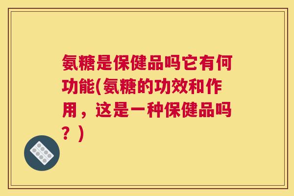 氨糖是保健品吗它有何功能(氨糖的功效和作用，这是一种保健品吗？)