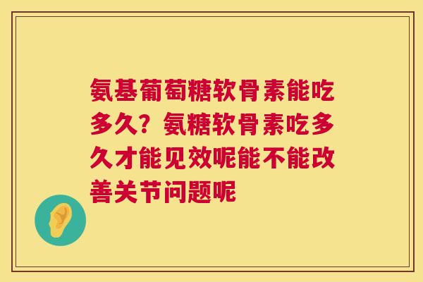 氨基葡萄糖软骨素能吃多久？氨糖软骨素吃多久才能见效呢能不能改善关节问题呢